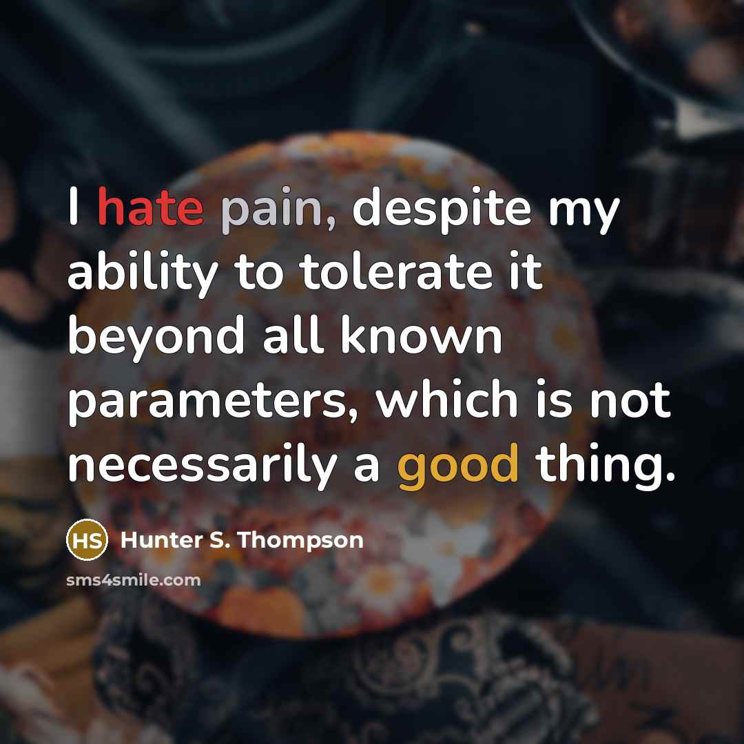 “I hate pain, despite my ability to tolerate it beyond all known parameters, which is not necessarily a good thing.” quote by Hunter S. Thompson