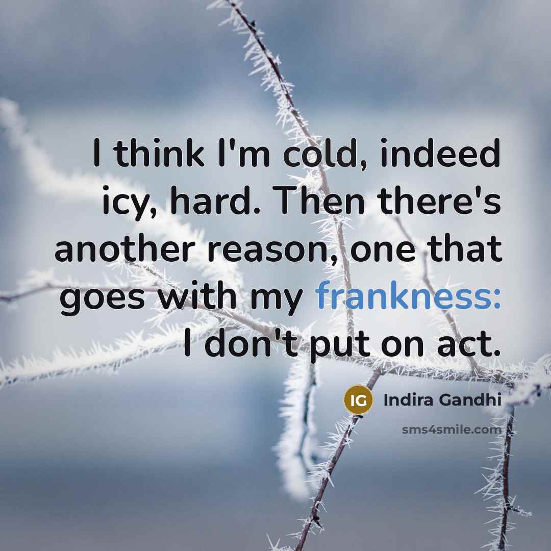 “I think I'm cold, indeed icy, hard. Then there's another reason, one that goes with my frankness: I don't put on act.” quote by Indira Gandhi