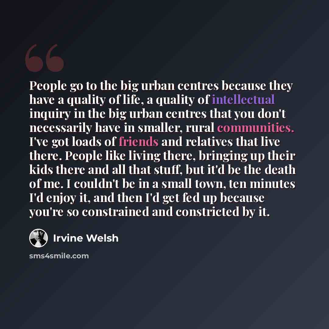 “People go to the big urban centres because they have a quality of life, a quality of intellectual inquiry in the big urban centres that you don't necessarily have in smaller, rural communities. I've got loads of friends and relatives that live there. People like living there, bringing up their…” quote by Irvine Welsh