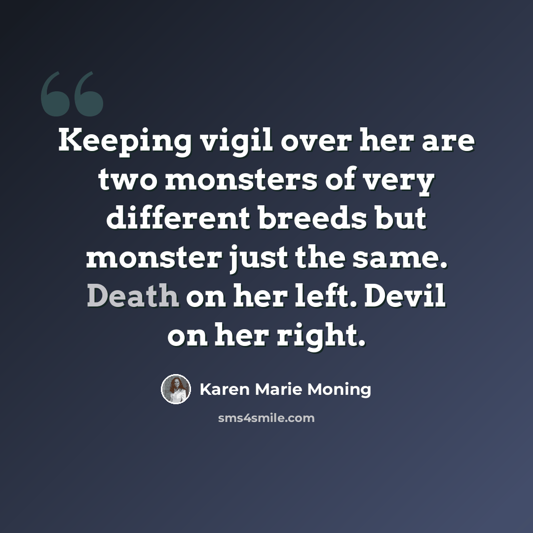 “Keeping vigil over her are two monsters of very different breeds but monster just the same. Death on her left. Devil on her right.” quote by Karen Marie Moning