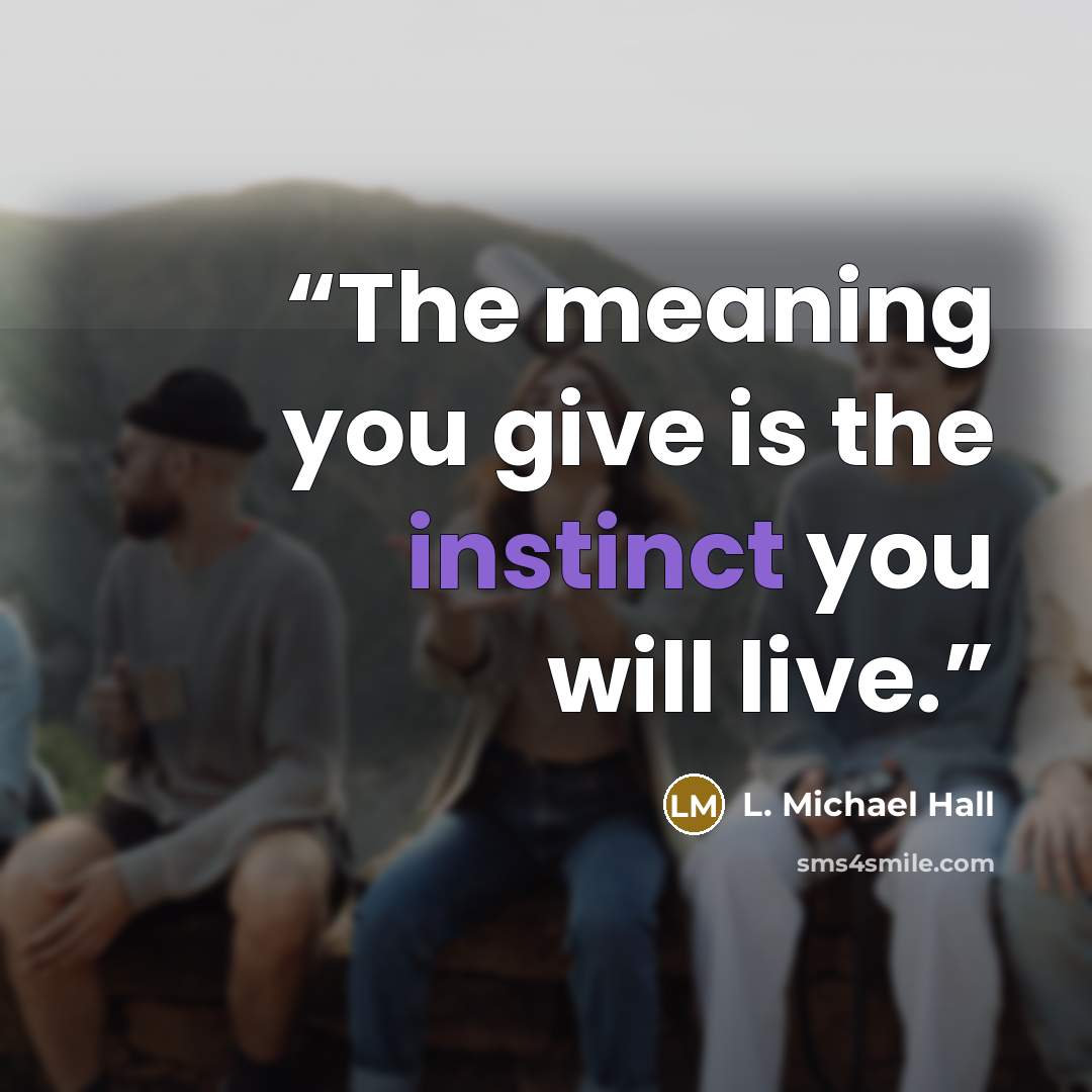 “The meaning you give is the instinct you will live.” quote by L. Michael Hall