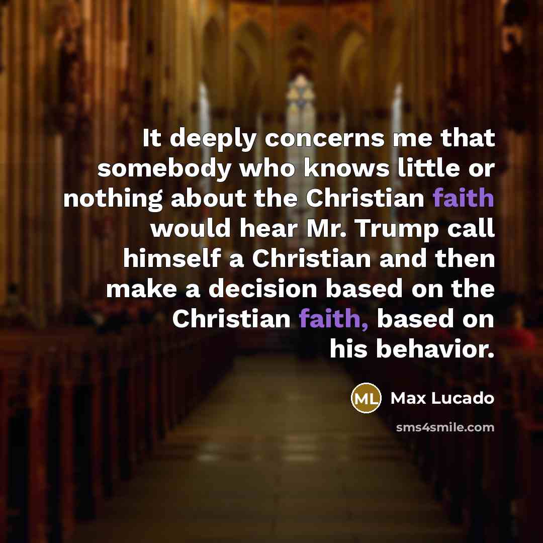 “It deeply concerns me that somebody who knows little or nothing about the Christian faith would hear Mr. Trump call himself a Christian and then make a decision based on the Christian faith, based on his behavior.” quote by Max Lucado