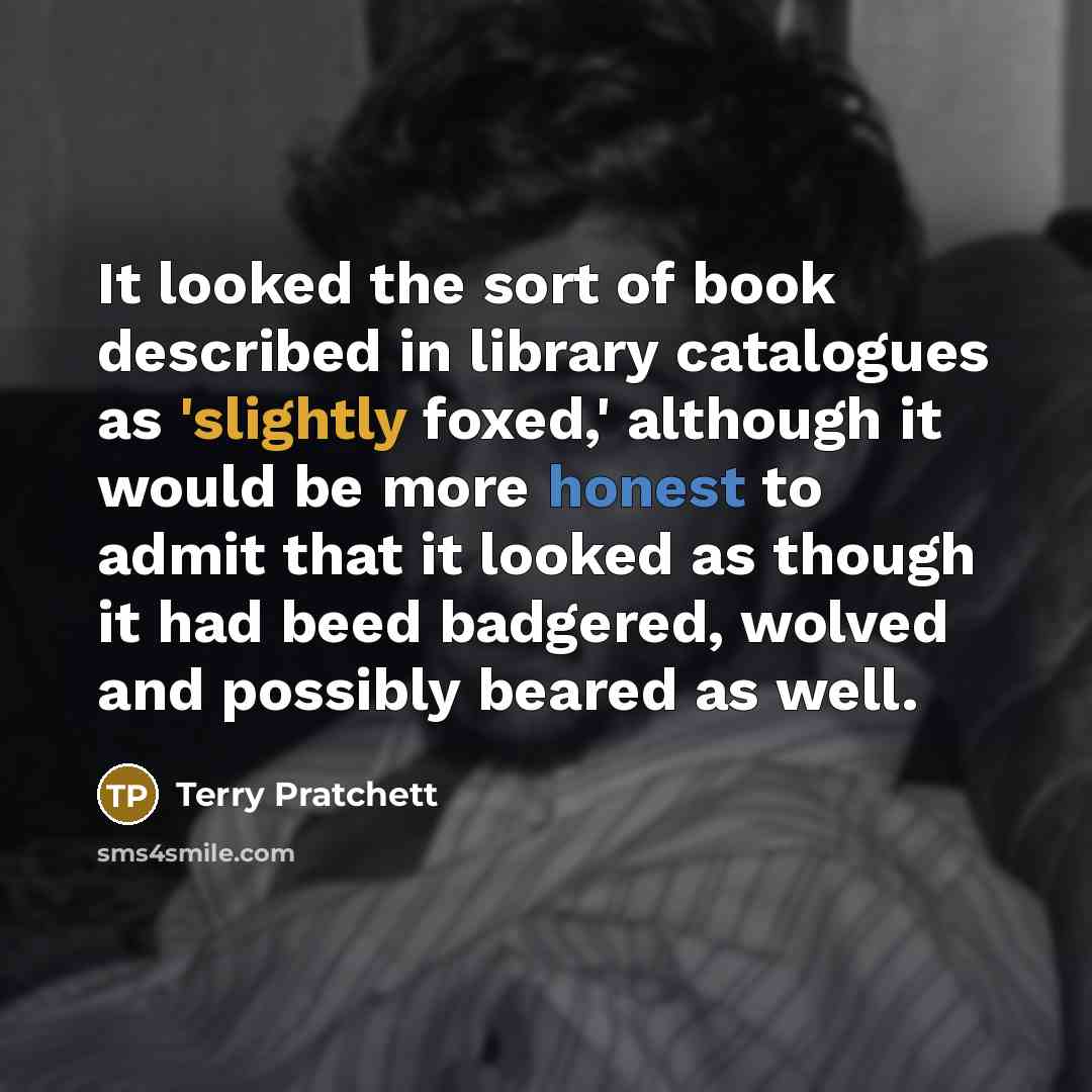 “It looked the sort of book described in library catalogues as 'slightly foxed,' although it would be more honest to admit that it looked as though it had beed badgered, wolved and possibly beared as well.” quote by Terry Pratchett