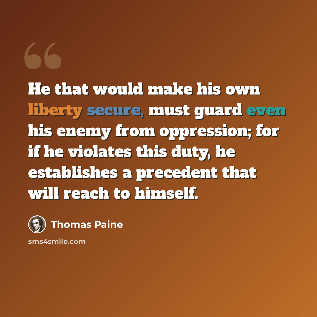 “He that would make his own liberty secure, must guard even his enemy from oppression; for if he violates this duty, he establishes a precedent that will reach to himself.” quote by Thomas Paine