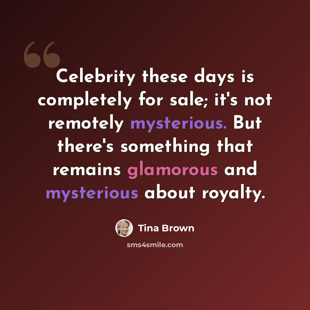“Celebrity these days is completely for sale; it's not remotely mysterious. But there's something that remains glamorous and mysterious about royalty.” quote by Tina Brown