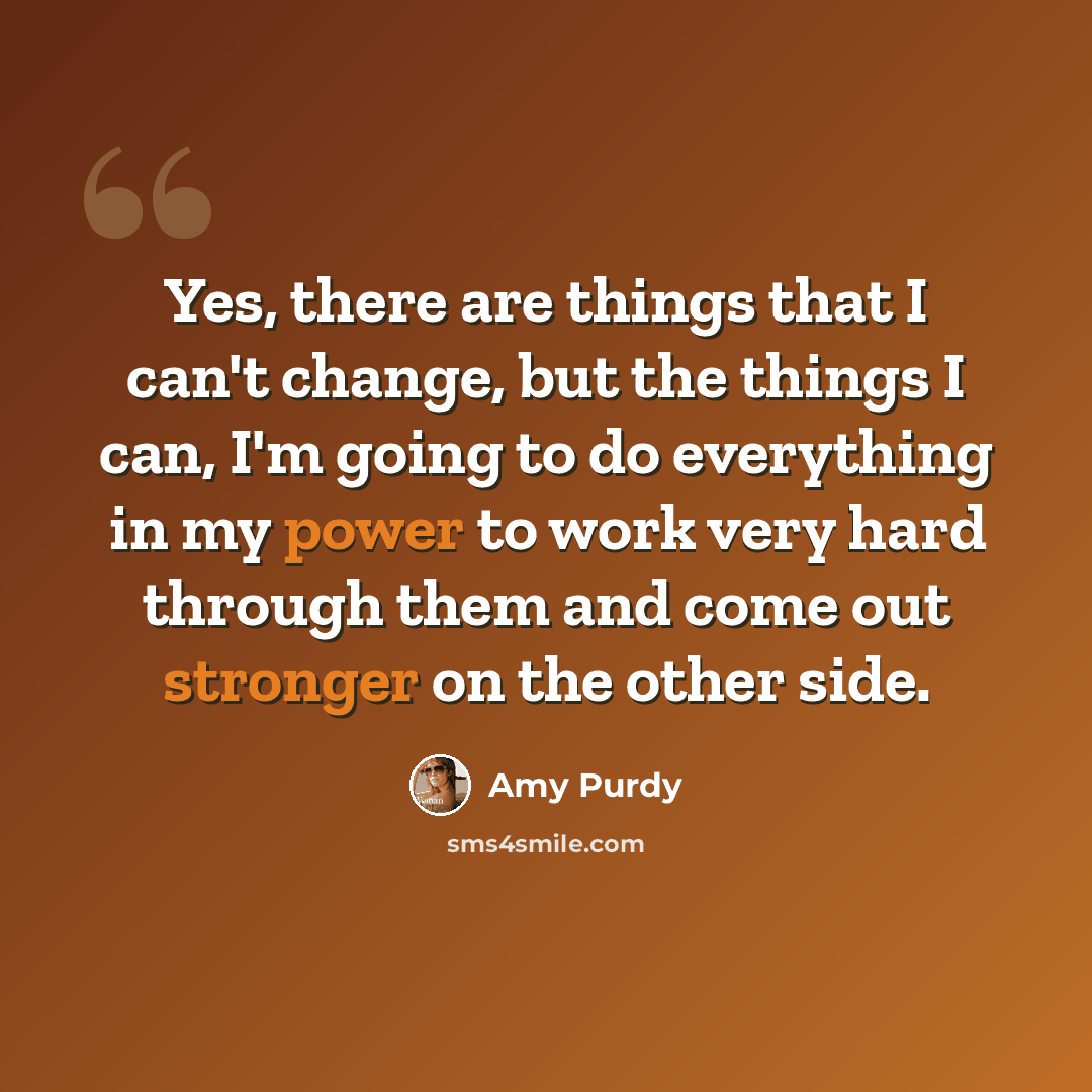 “Yes, there are things that I can't change, but the things I can, I'm going to do everything in my power to work very hard through them and come out stronger on the other side.” quote by Amy Purdy