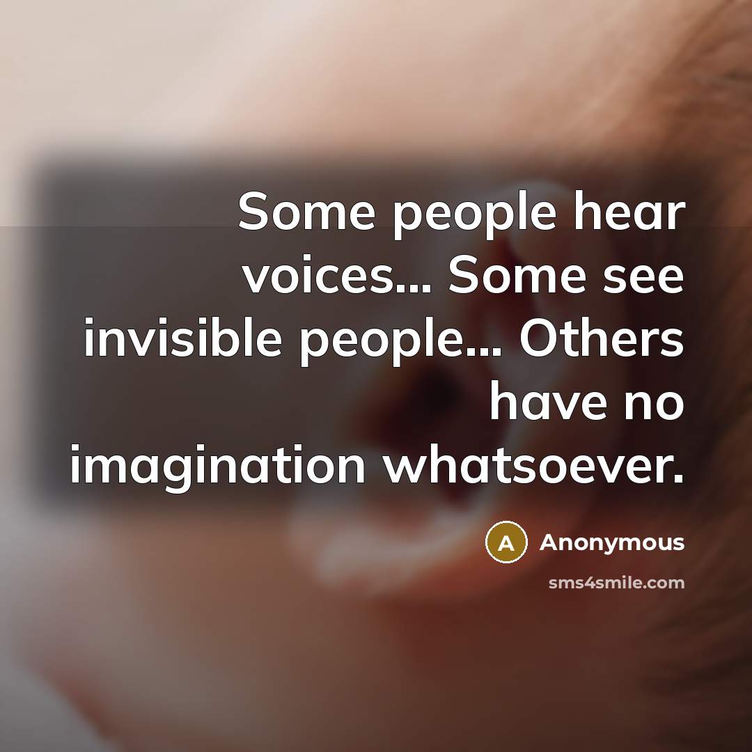 “Some people hear voices... Some see invisible people... Others have no imagination whatsoever.” quote by Anonymous