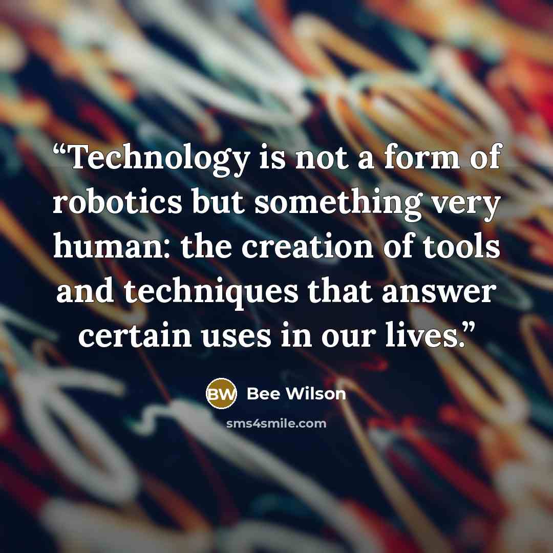 “Technology is not a form of robotics but something very human: the creation of tools and techniques that answer certain uses in our lives.” quote by Bee Wilson