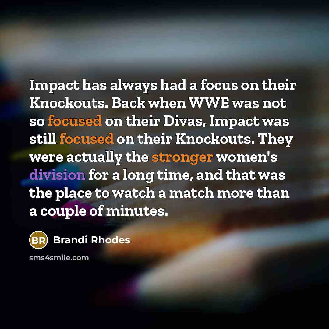 “Impact has always had a focus on their Knockouts. Back when WWE was not so focused on their Divas, Impact was still focused on their Knockouts. They were actually the stronger women's division for a long time, and that was the place to watch a match more than a couple of minutes.” quote by Brandi Rhodes