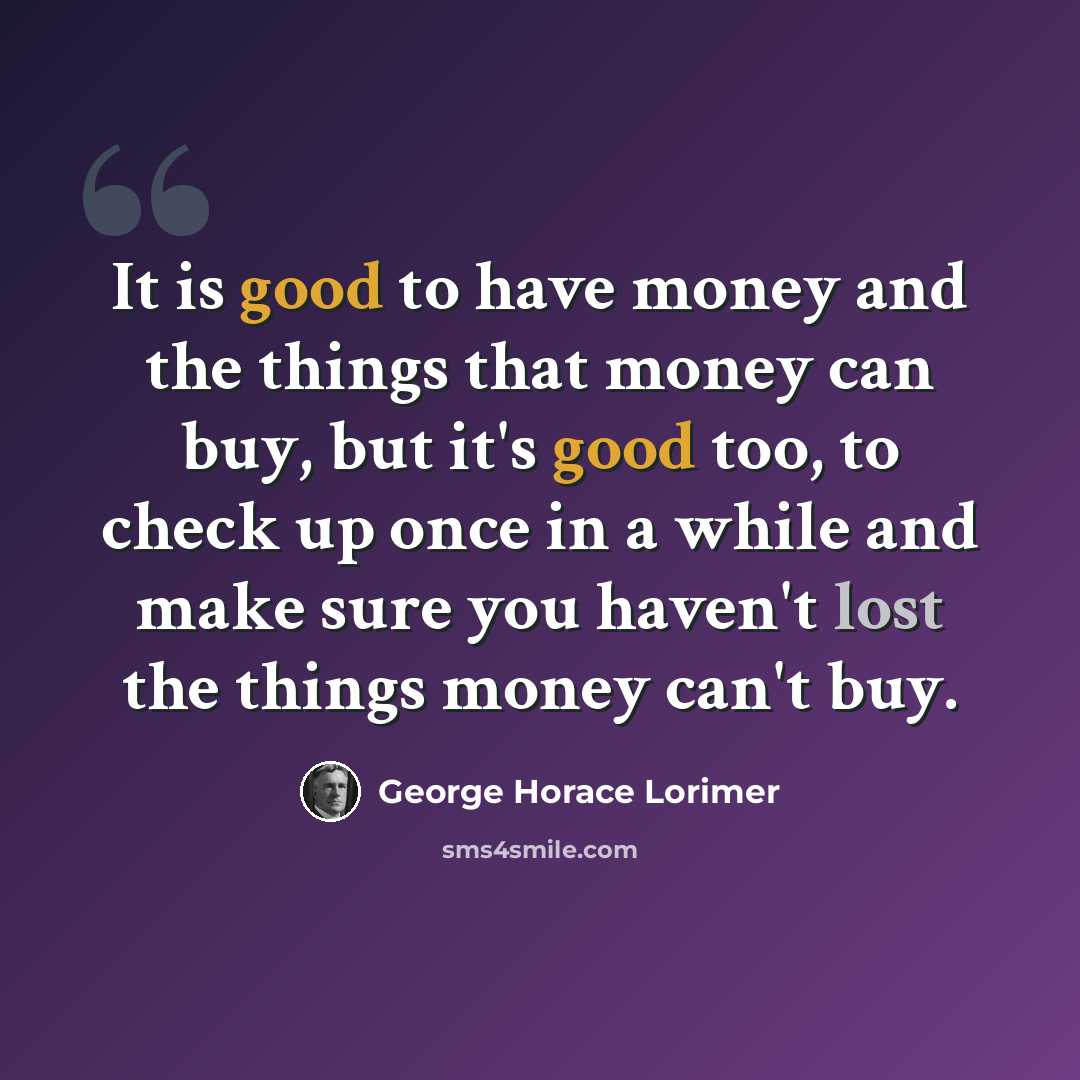 “It is good to have money and the things that money can buy, but it's good too, to check up once in a while and make sure you haven't lost the things money can't buy.” quote by George Horace Lorimer