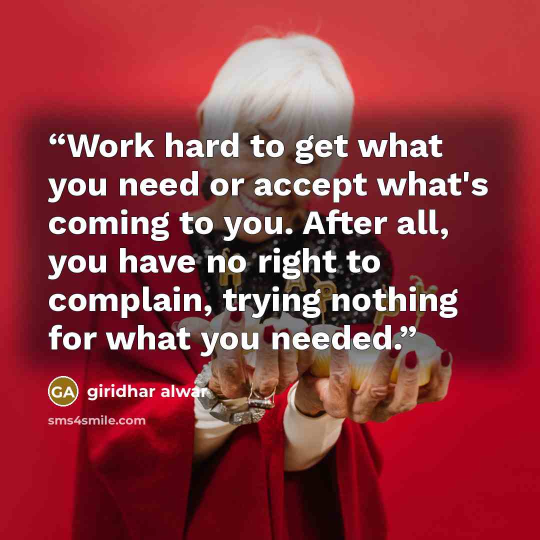 “Work hard to get what you need or accept what's coming to you. After all, you have no right to complain, trying nothing for what you needed.” quote by Giridhar Alwar