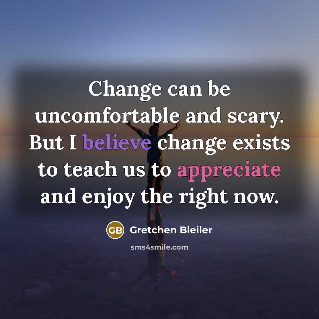 “Change can be uncomfortable and scary. But I believe change exists to teach us to appreciate and enjoy the right now.” quote by Gretchen Bleiler
