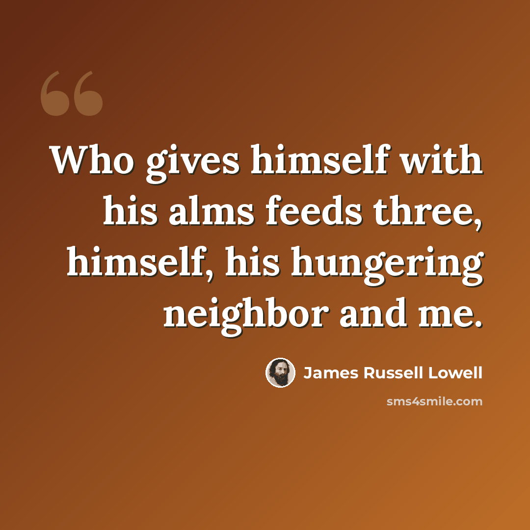 “Who gives himself with his alms feeds three, himself, his hungering neighbor and me.” quote by James Russell Lowell
