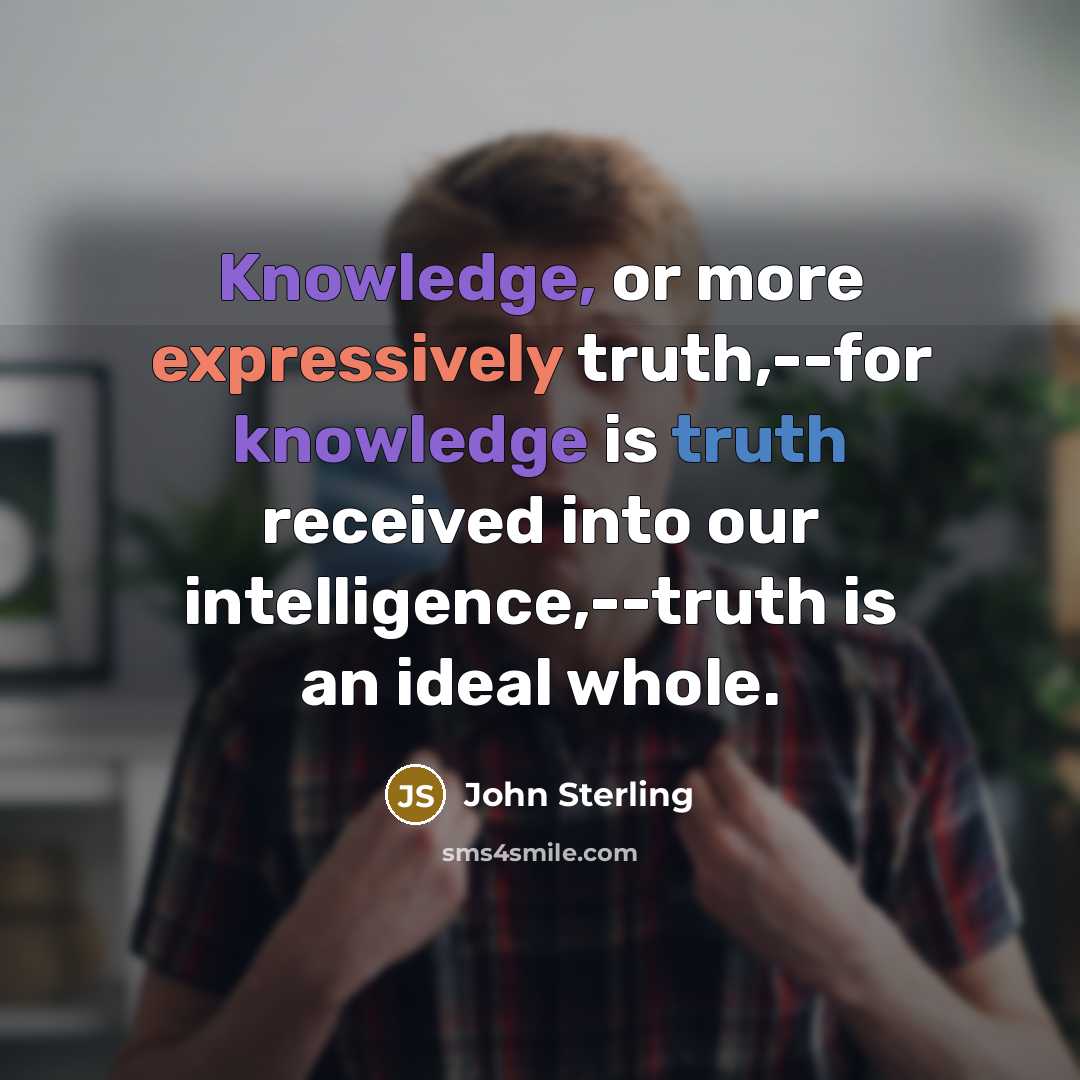 “Knowledge, or more expressively truth,--for knowledge is truth received into our intelligence,--truth is an ideal whole.” quote by John Sterling