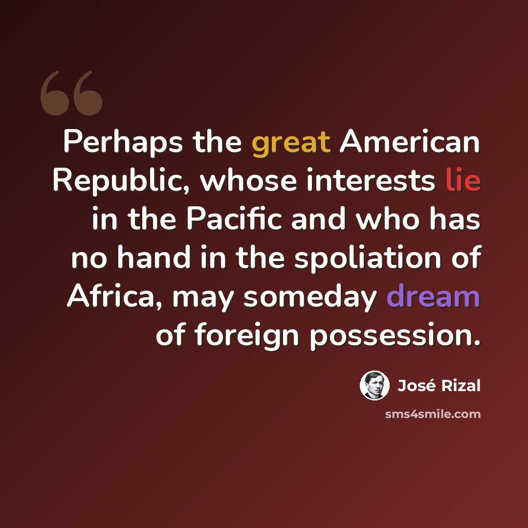 “Perhaps the great American Republic, whose interests lie in the Pacific and who has no hand in the spoliation of Africa, may someday dream of foreign possession.” quote by Jose Rizal