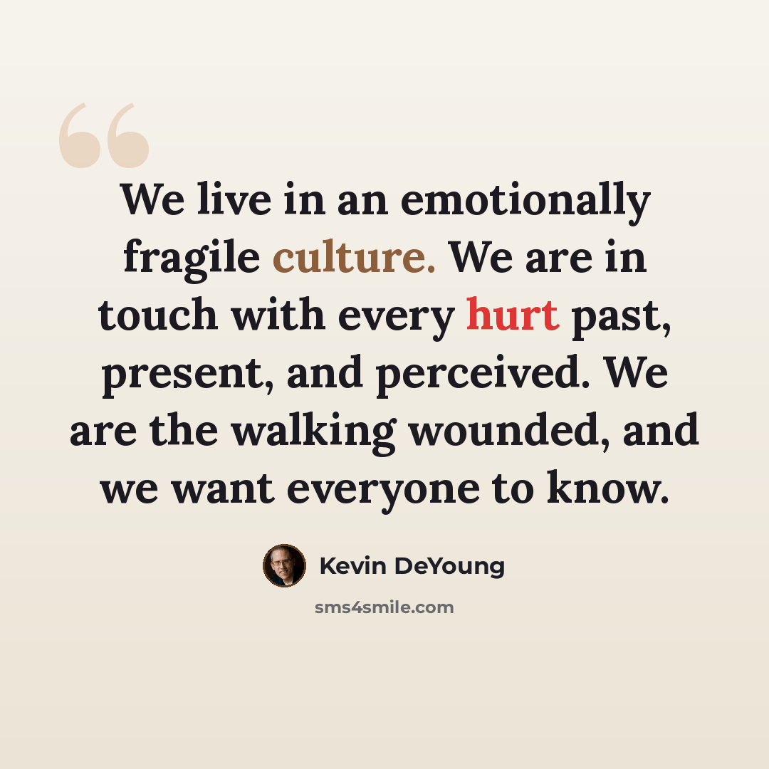 “We live in an emotionally fragile culture. We are in touch with every hurt past, present, and perceived. We are the walking wounded, and we want everyone to know.” quote by Kevin DeYoung