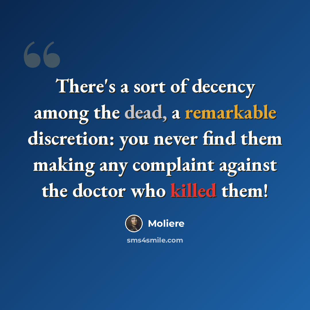 “There's a sort of decency among the dead, a remarkable discretion: you never find them making any complaint against the doctor who killed them!” quote by Moliere
