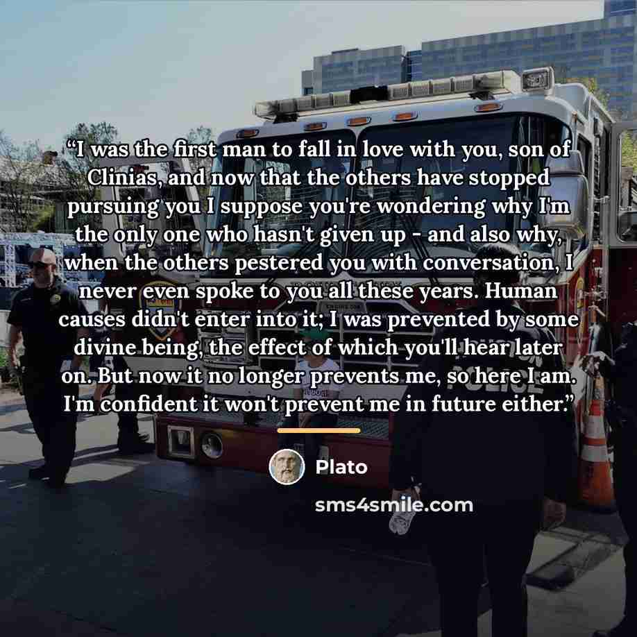“I was the first man to fall in love with you, son of Clinias, and now that the others have stopped pursuing you I suppose you're wondering why I'm the only one who hasn't given up - and also why, when the others pestered you with conversation, I never even spoke to you all these years. Human…” quote by Plato