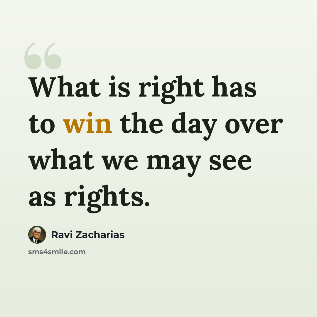 “What is right has to win the day over what we may see as rights.” quote by Ravi Zacharias