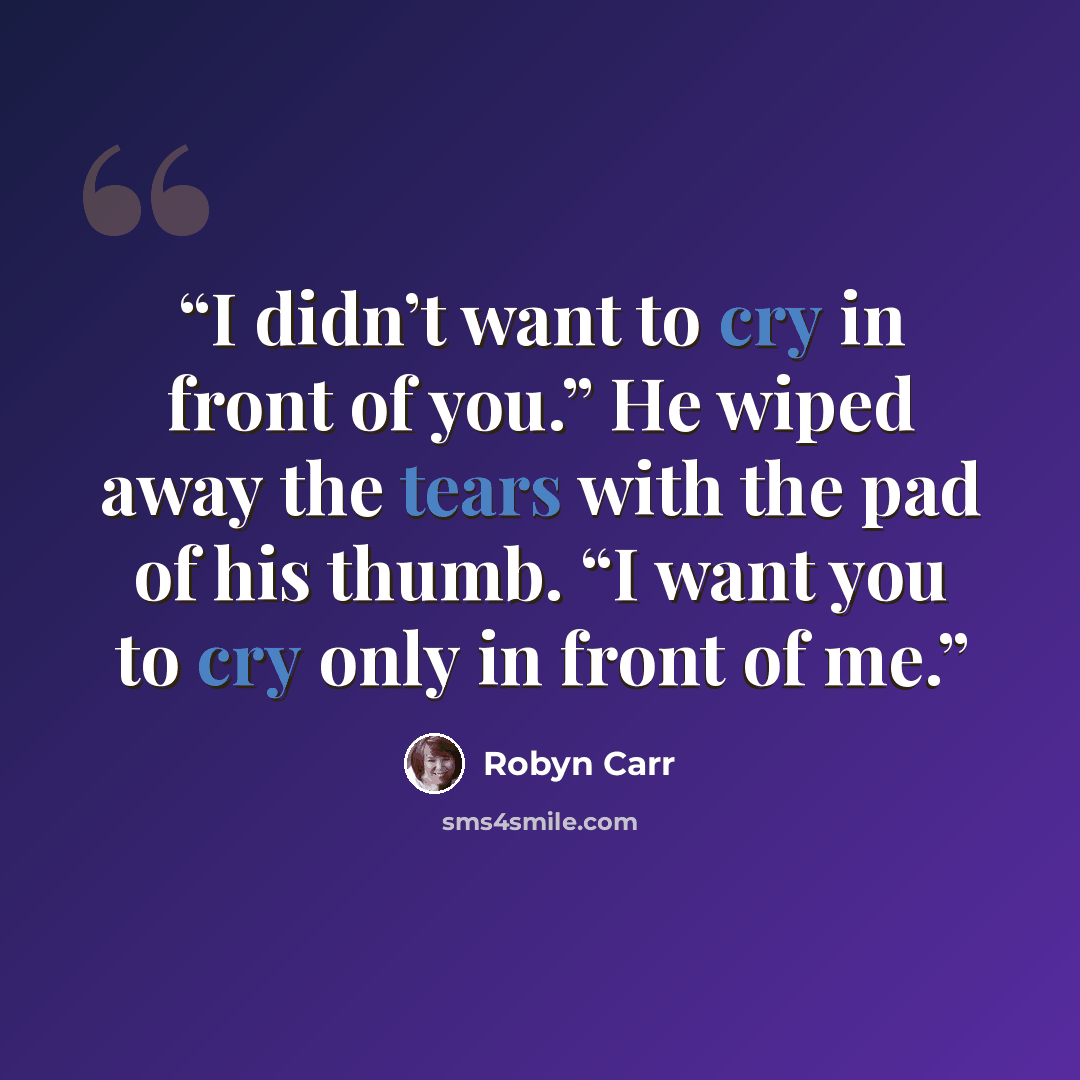“I didn’t want to cry in front of you.” He wiped away the tears with the pad of his thumb. “I want you to cry only in front of me.” quote by Robyn Carr
