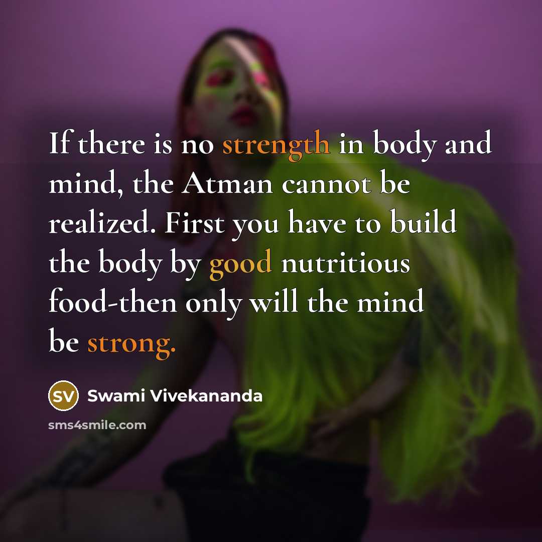 “If there is no strength in body and mind, the Atman cannot be realized. First you have to build the body by good nutritious food-then only will the mind be strong.” quote by Swami Vivekananda