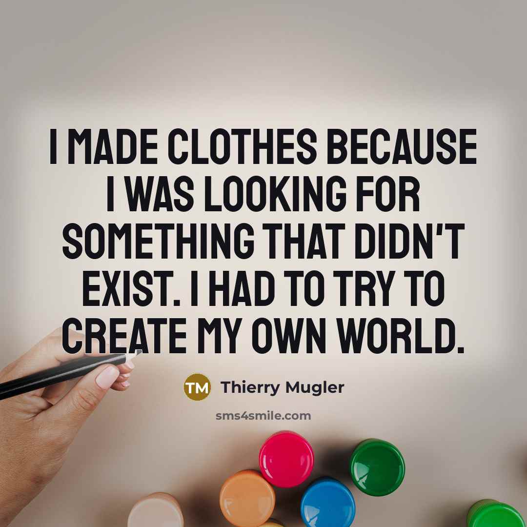 “I made clothes because I was looking for something that didn't exist. I had to try to create my own world.” quote by Thierry Mugler