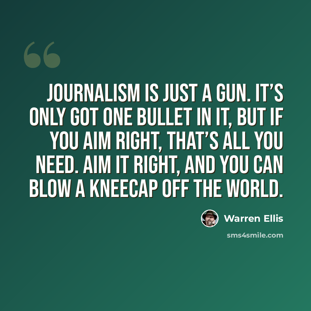 “Journalism is just a gun. It’s only got one bullet in it, but if you aim right, that’s all you need. Aim it right, and you can blow a kneecap off the world.” quote by Warren Ellis
