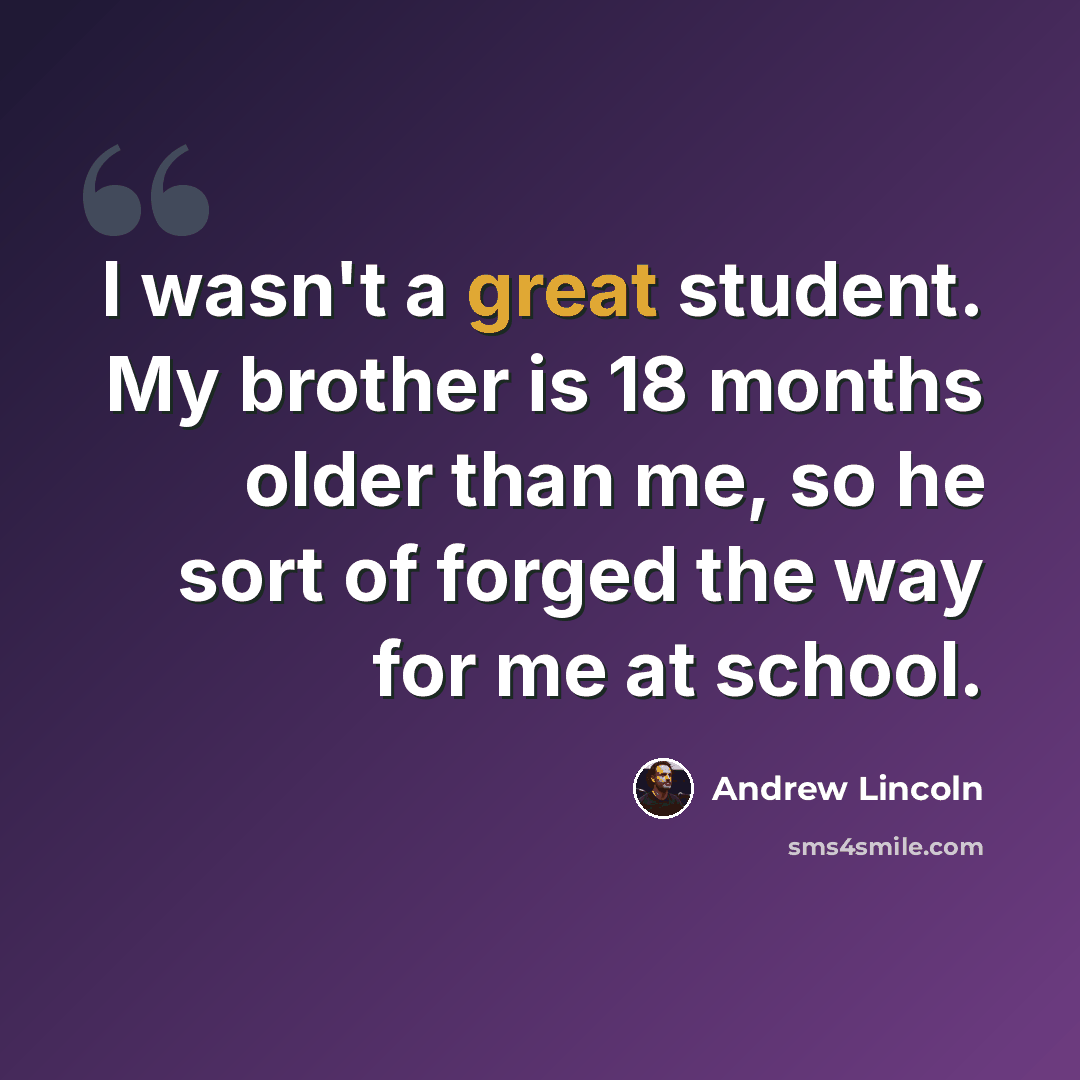 “I wasn't a great student. My brother is 18 months older than me, so he sort of forged the way for me at school.” quote by Andrew Lincoln
