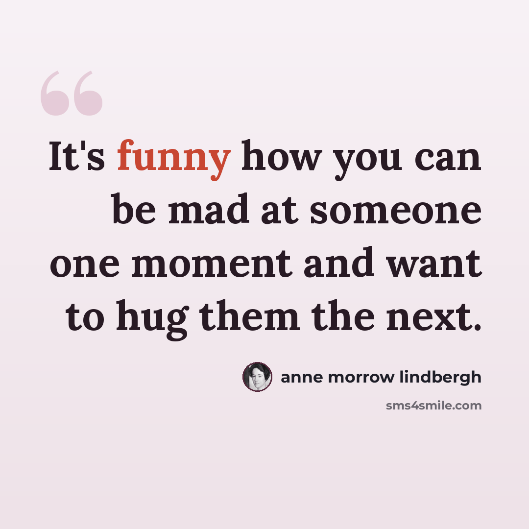“It's funny how you can be mad at someone one moment and want to hug them the next.” quote by Anne Morrow Lindbergh