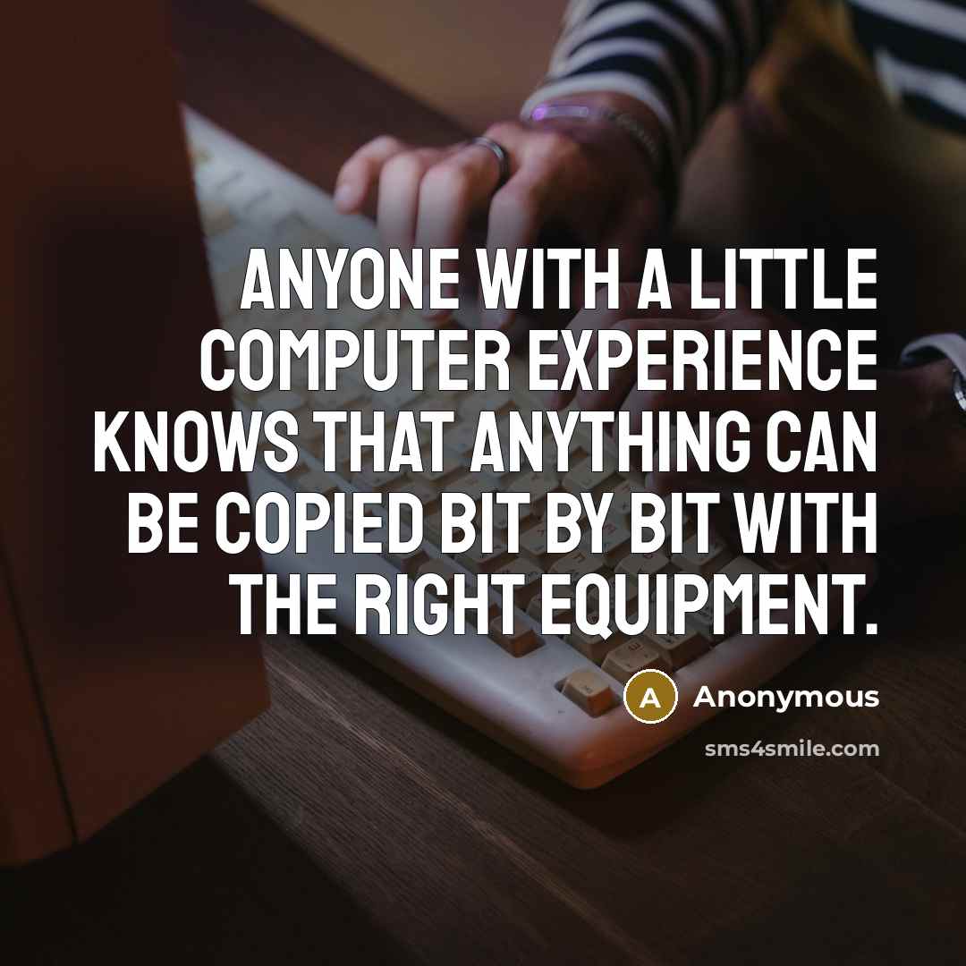 “Anyone with a little computer experience knows that anything can be copied bit by bit with the right equipment.” quote by Anonymous