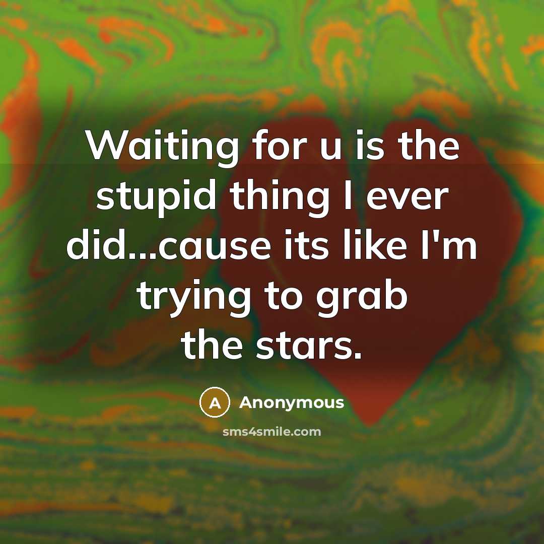 “Waiting for u is the stupid thing I ever did...cause its like I'm trying to grab the stars.” quote by Anonymous