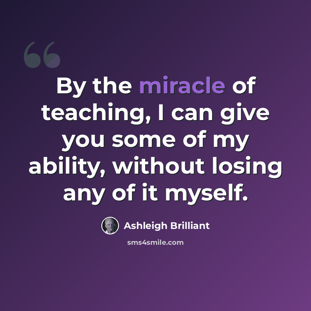 “By the miracle of teaching, I can give you some of my ability, without losing any of it myself.” quote by Ashleigh Brilliant