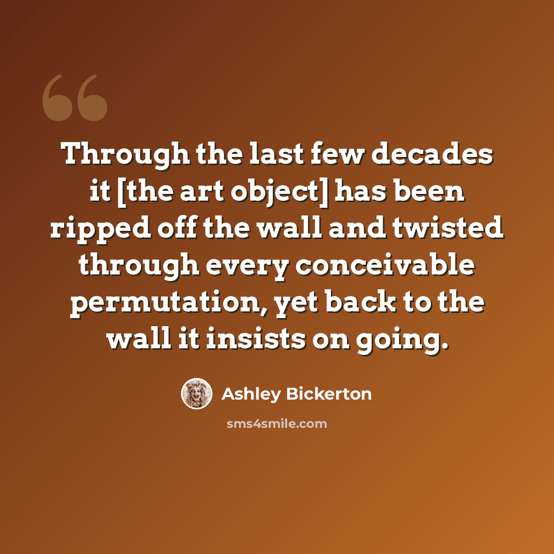 “Through the last few decades it [the art object] has been ripped off the wall and twisted through every conceivable permutation, yet back to the wall it insists on going.” quote by Ashley Bickerton