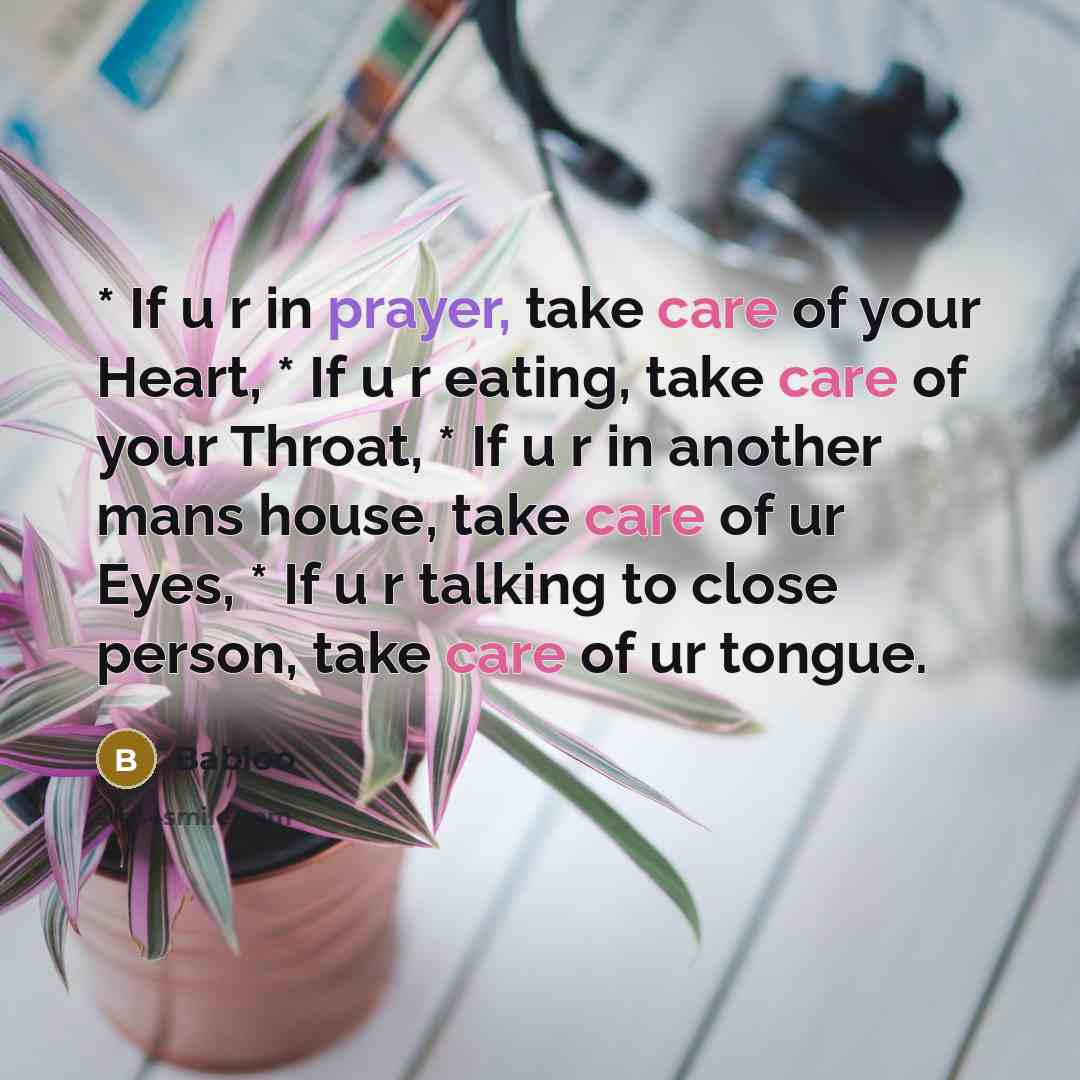 “* If u r in prayer, take care of your Heart, * If u r eating, take care of your Throat, * If u r in another mans house, take care of ur Eyes, * If u r talking to close person, take care of ur tongue.” quote by Babloo