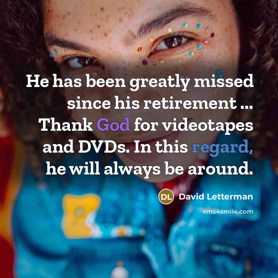 “He has been greatly missed since his retirement ... Thank God for videotapes and DVDs. In this regard, he will always be around.” quote by David Letterman