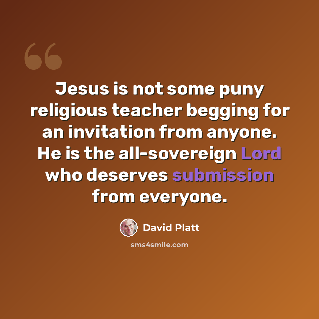 “Jesus is not some puny religious teacher begging for an invitation from anyone. He is the all-sovereign Lord who deserves submission from everyone.” quote by David Platt