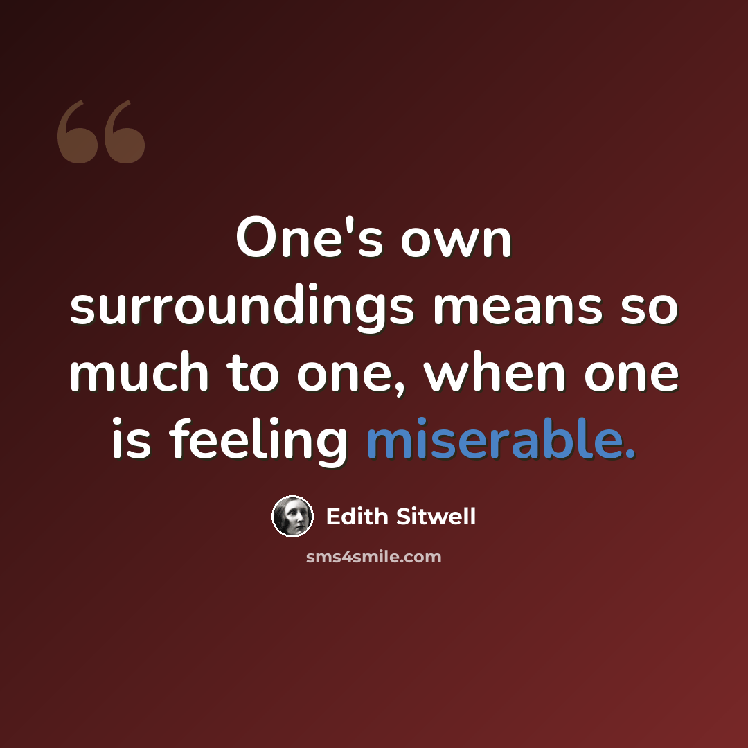 “One's own surroundings means so much to one, when one is feeling miserable.” quote by Edith Sitwell