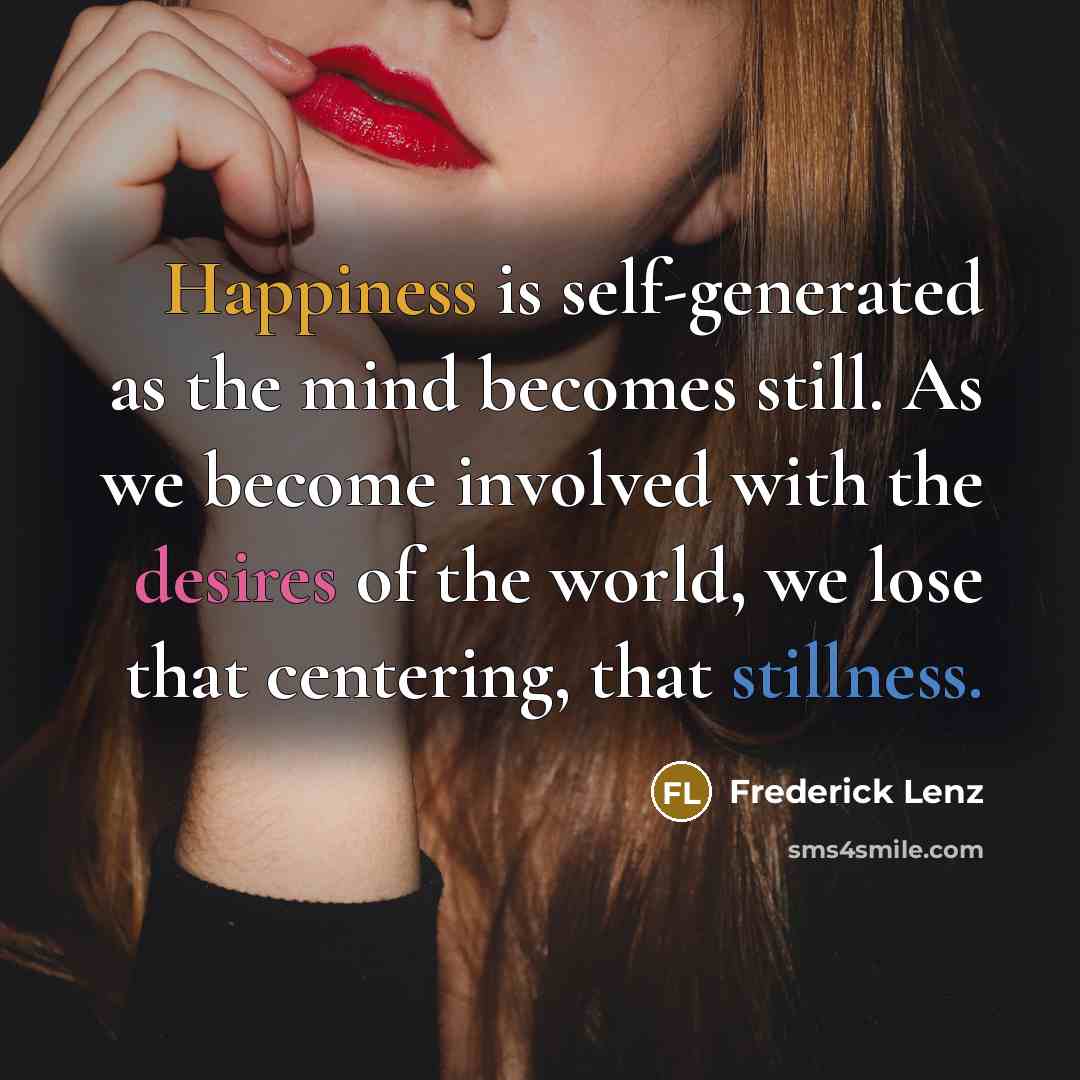 “Happiness is self-generated as the mind becomes still. As we become involved with the desires of the world, we lose that centering, that stillness.” quote by Frederick Lenz
