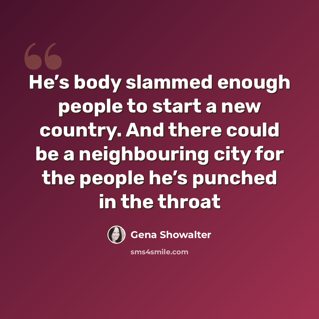 “He’s body slammed enough people to start a new country. And there could be a neighbouring city for the people he’s punched in the throat” quote by Gena Showalter
