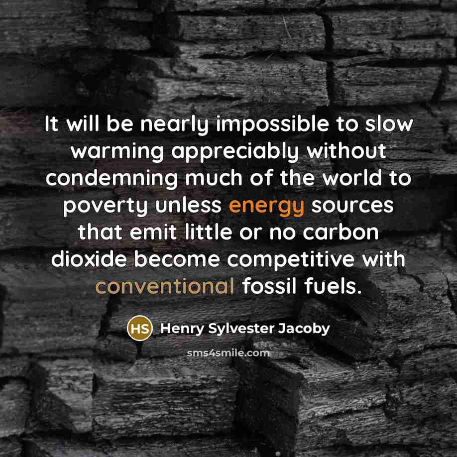 “It will be nearly impossible to slow warming appreciably without condemning much of the world to poverty unless energy sources that emit little or no carbon dioxide become competitive with conventional fossil fuels.” quote by Henry Sylvester Jacoby