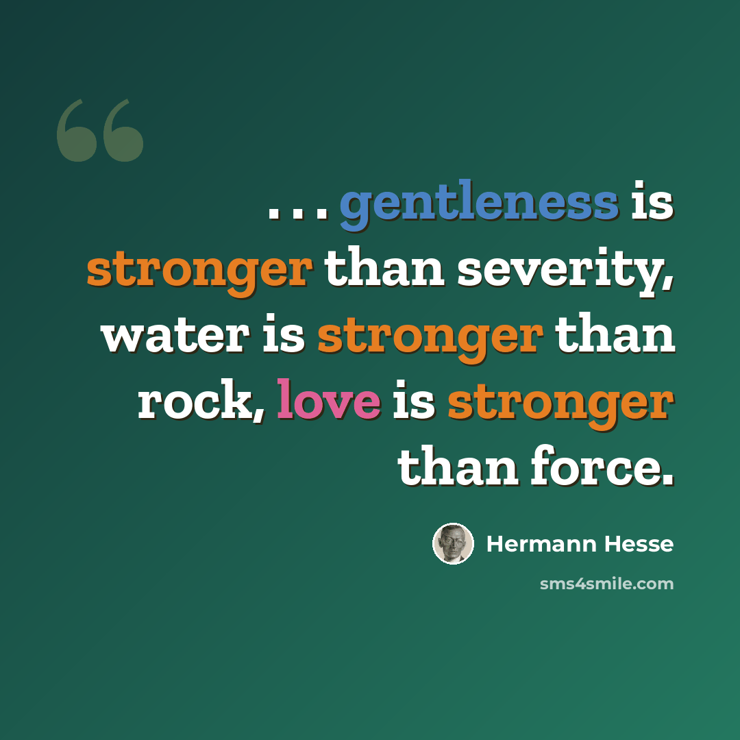 “. . . gentleness is stronger than severity, water is stronger than rock, love is stronger than force.” quote by Hermann Hesse