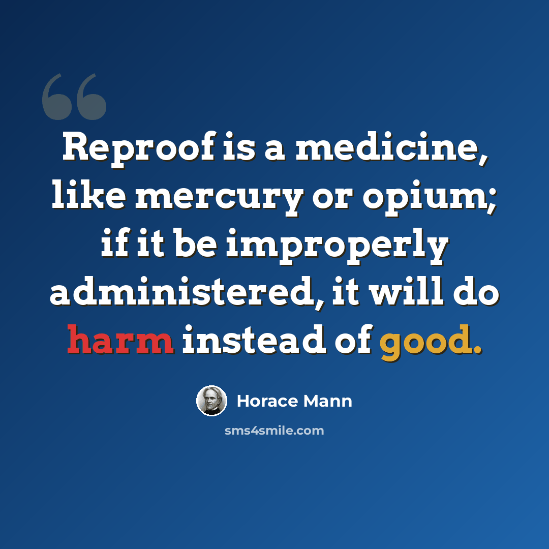 “Reproof is a medicine, like mercury or opium; if it be improperly administered, it will do harm instead of good.” quote by Horace Mann