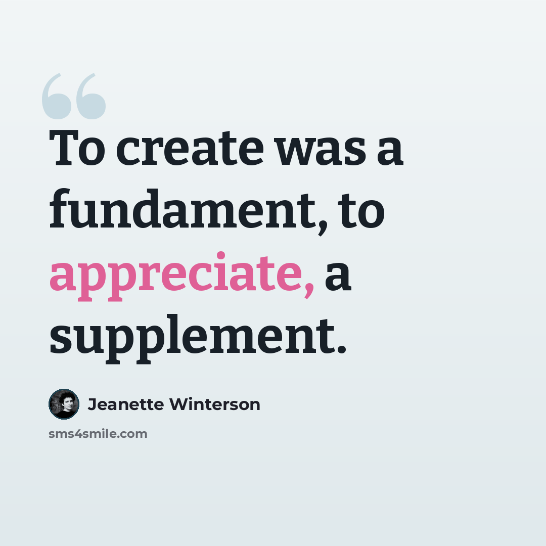 “To create was a fundament, to appreciate, a supplement.” quote by Jeanette Winterson