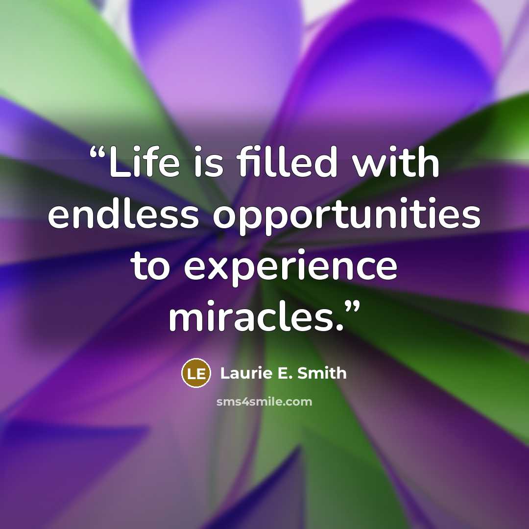 “Life is filled with endless opportunities to experience miracles.” quote by Laurie E. Smith