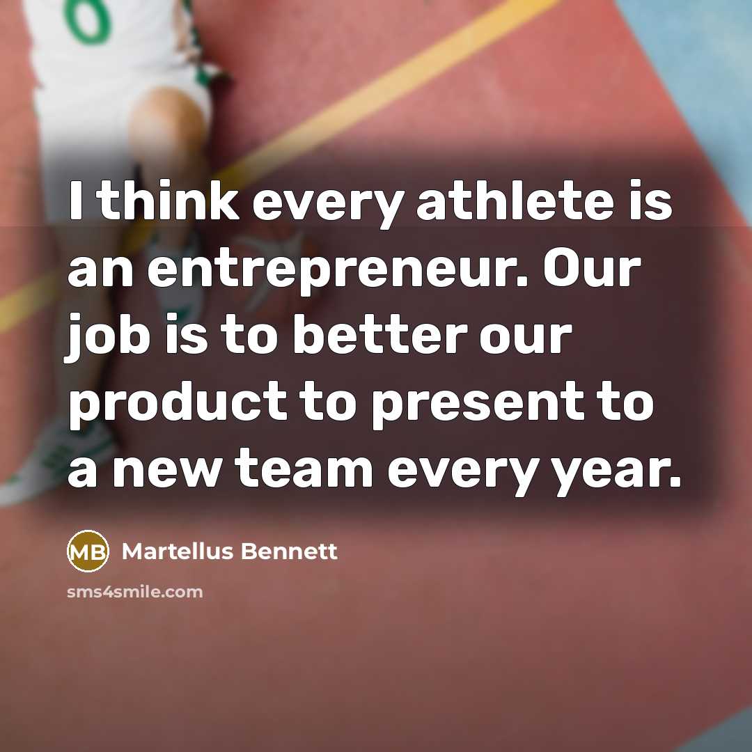 “I think every athlete is an entrepreneur. Our job is to better our product to present to a new team every year.” quote by Martellus Bennett