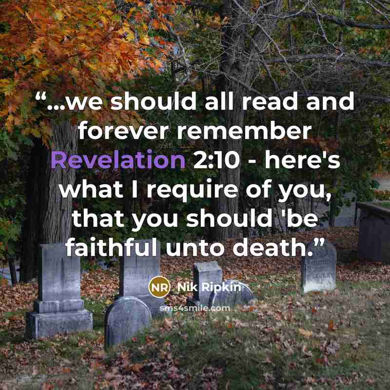 “...we should all read and forever remember Revelation 2:10 - here's what I require of you, that you should 'be faithful unto death.” quote by Nik Ripkin