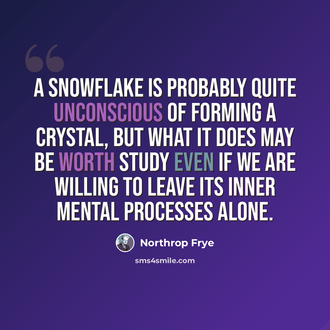 “A snowflake is probably quite unconscious of forming a crystal, but what it does may be worth study even if we are willing to leave its inner mental processes alone.” quote by Northrop Frye
