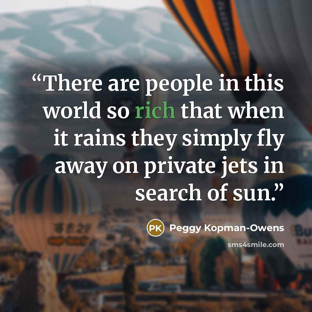 “There are people in this world so rich that when it rains they simply fly away on private jets in search of sun.” quote by Peggy Kopman-Owens