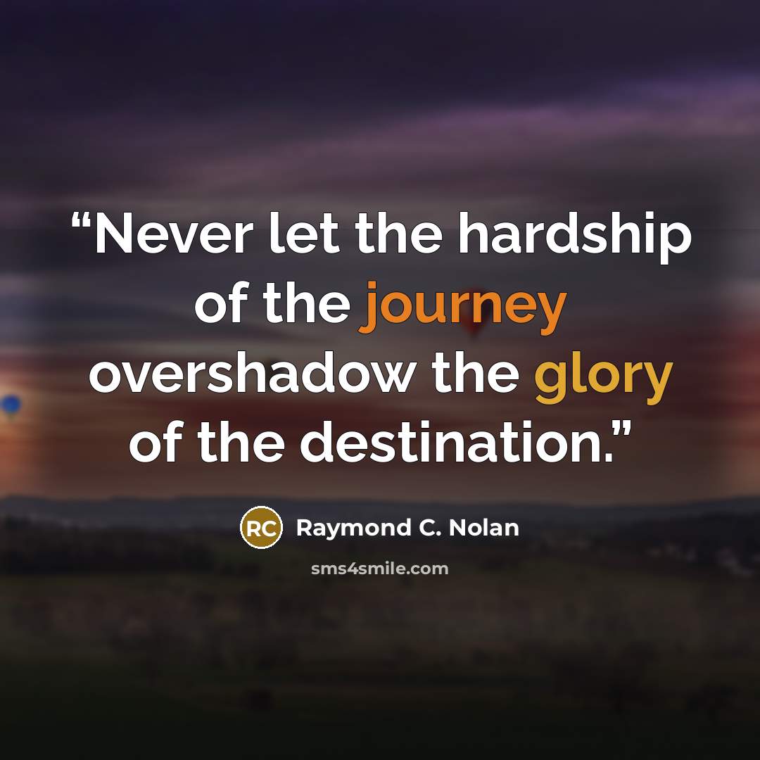 “Never let the hardship of the journey overshadow the glory of the destination.” quote by Raymond C. Nolan