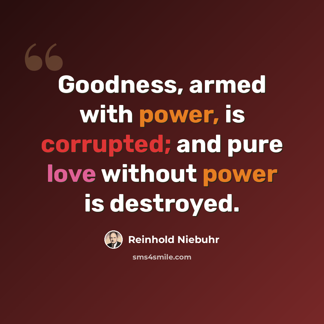 “Goodness, armed with power, is corrupted; and pure love without power is destroyed.” quote by Reinhold Niebuhr